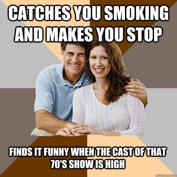 Catches you smoking and makes you stop Finds it funny when the cast of That 70's show is high  Scumbag Parents