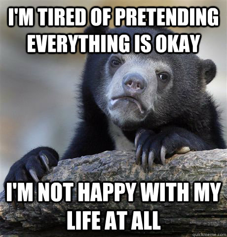 I'm tired of pretending everything is okay I'm not happy with my life at all - I'm tired of pretending everything is okay I'm not happy with my life at all  Confession Bear