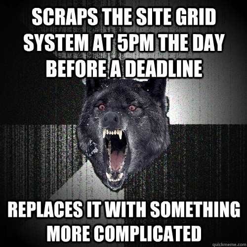 scraps the site grid system at 5pm the day before a deadline replaces it with something more complicated  Insanity Wolf