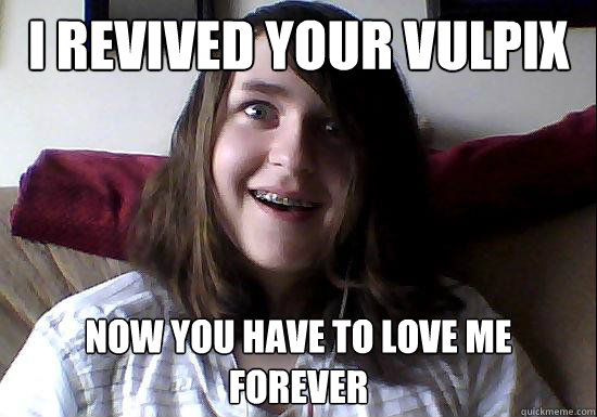 I revived your Vulpix now you have to love me forever  Overly Attached Boyfriend