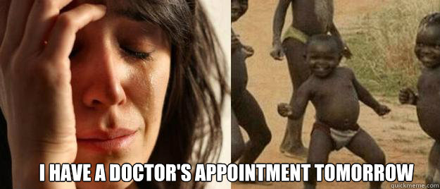  I have a doctor's appointment tomorrow  First World Problems  Third World Success