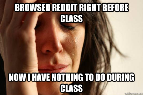 Browsed reddit right before class now I have nothing to do during class  First World Problems
