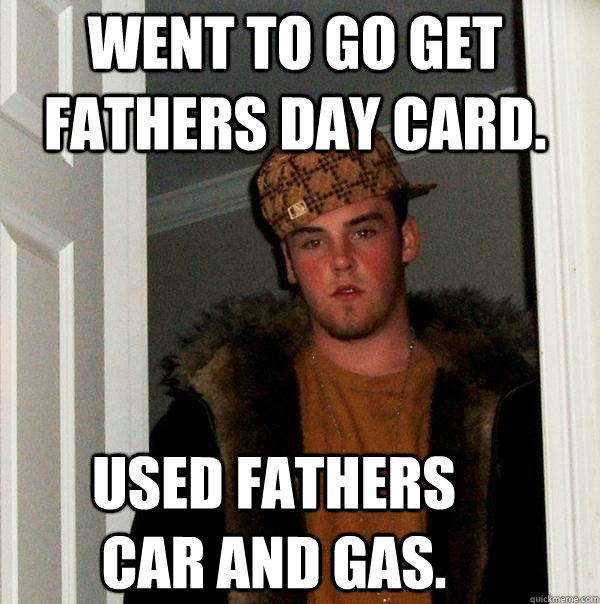 Went to go get fathers day card. Used fathers car and gas.  Scumbag Steve