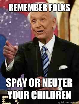 Remember folks Spay or neuter your children  Bob Barker