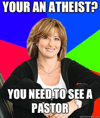 Your an atheist? You need to see a pastor  Sheltering Suburban Mom