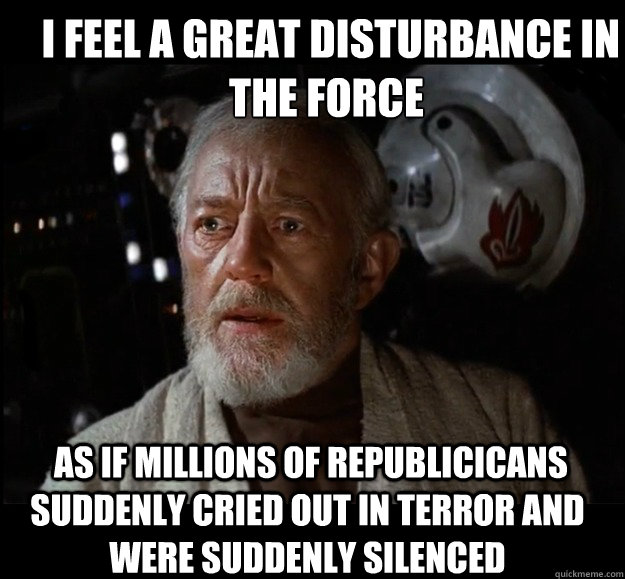  I feel a great disturbance in the force   as if millions of republicicans suddenly cried out in terror and were suddenly silenced -  I feel a great disturbance in the force   as if millions of republicicans suddenly cried out in terror and were suddenly silenced  Misc