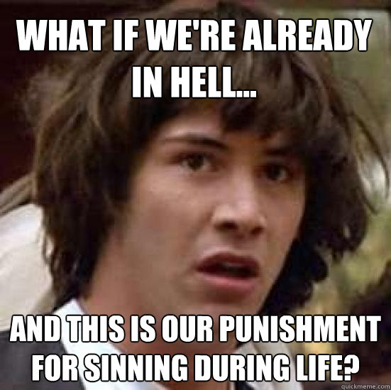 What if we're already in hell... and this is our punishment for sinning during life? - What if we're already in hell... and this is our punishment for sinning during life?  conspiracy keanu