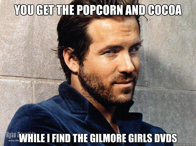 You get the popcorn and cocoa While I find the Gilmore Girls DVDs - You get the popcorn and cocoa While I find the Gilmore Girls DVDs  ryan reynolds