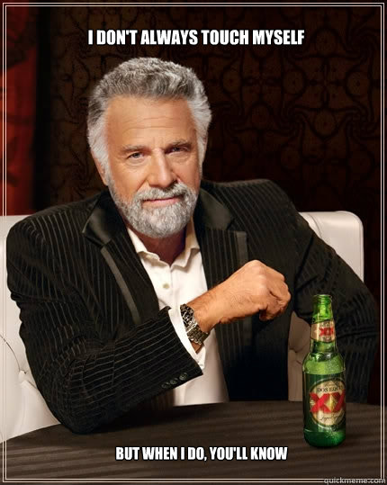I don't always touch myself But when i do, you'll know  The Most Interesting Man In The World