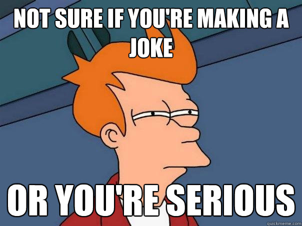 Not sure if you're making a joke or you're serious  Futurama Fry