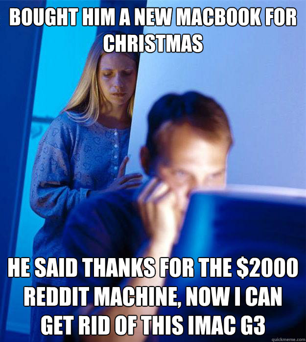 Bought him a new macbook for christmas He said thanks for the $2000 reddit machine, Now i can get rid of this imac g3  Redditors Wife