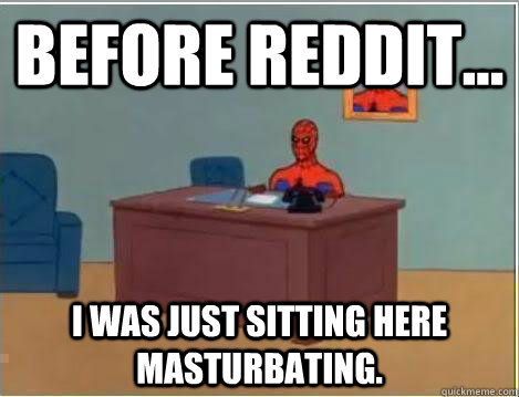 Before reddit... I was just sitting here masturbating.  Amazing Spiderman