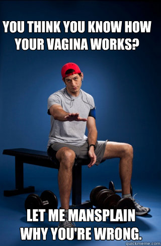 You think you know how your vagina works? Let me mansplain 
why you're wrong. - You think you know how your vagina works? Let me mansplain 
why you're wrong.  Mansplaining Ryan