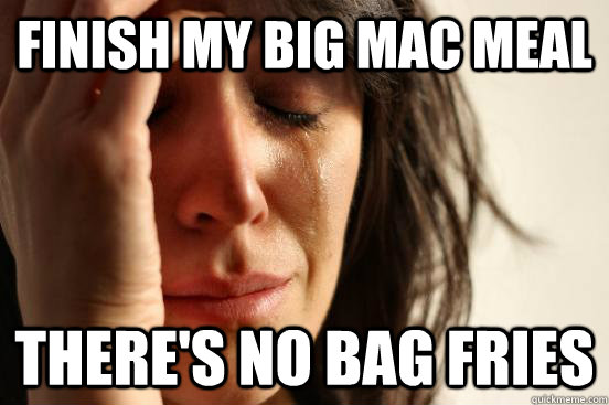 Finish my big mac meal there's no bag fries  First World Problems