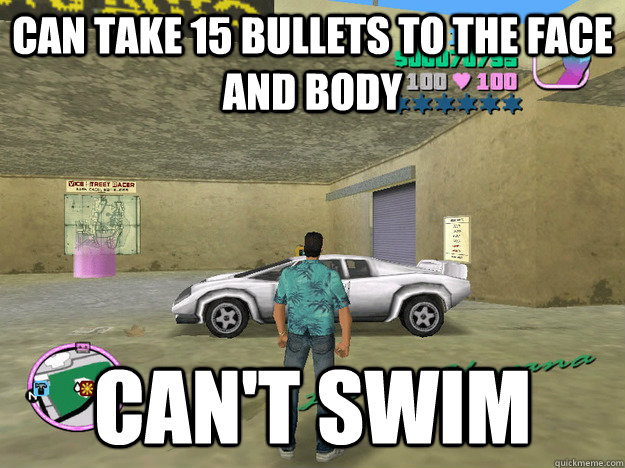 Can take 15 bullets to the face and body can't swim  GTA LOGIC