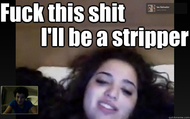 Fuck this shit I'll be a stripper  Ill be a stripper