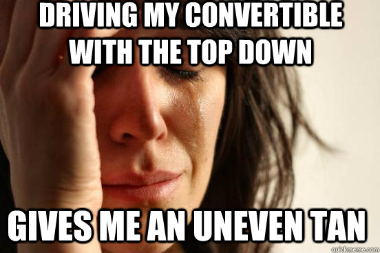driving my convertible with the top down gives me an uneven tan  First World Problems