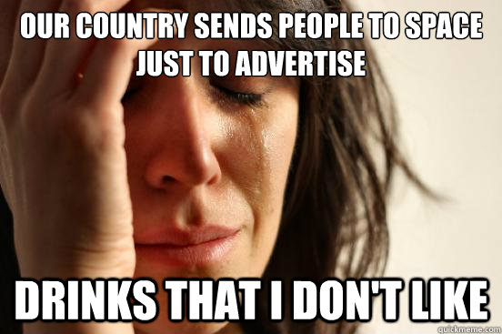 our country sends people to space just to advertise drinks that I don't like  First World Problems