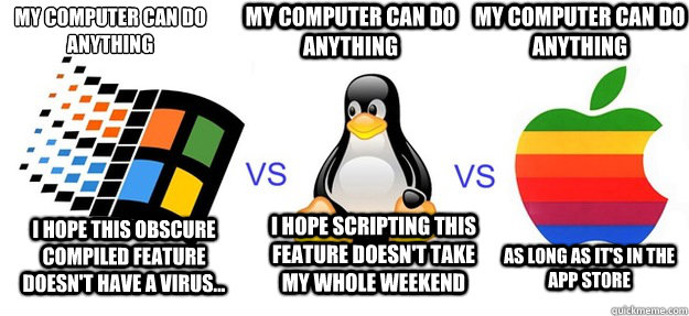 I hope this obscure compiled feature doesn't have a virus...  I hope scripting this feature doesn't take my whole weekend As long as it's in the app store My computer can do anything
 My computer can do anything My computer can do anything - I hope this obscure compiled feature doesn't have a virus...  I hope scripting this feature doesn't take my whole weekend As long as it's in the app store My computer can do anything
 My computer can do anything My computer can do anything  windows vs linux vs mac