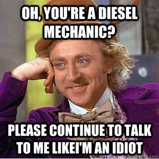 Oh, You're a diesel mechanic? please continue to talk to me likei'm an idiot  Creepy Wonka