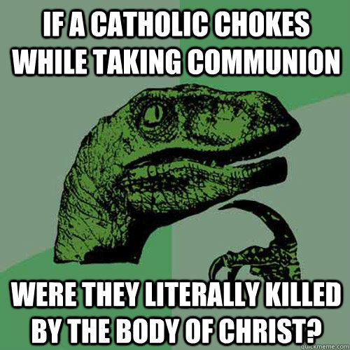 If a catholic chokes while taking communion were they literally killed by the body of Christ? - If a catholic chokes while taking communion were they literally killed by the body of Christ?  Philosoraptor