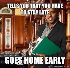 Tells you that you have to stay late Goes home early - Tells you that you have to stay late Goes home early  Asshole Restaurant Manager