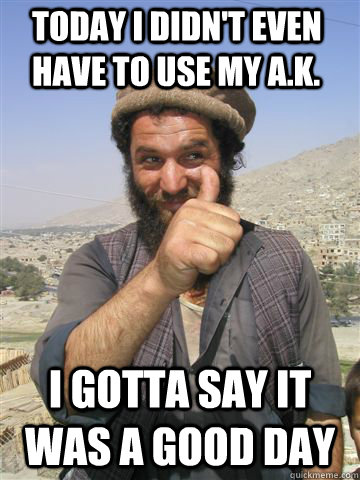 TODAY I DIDN'T EVEN HAVE TO USE MY A.K. I GOTTA SAY IT WAS A GOOD DAY  Funny Afghan Guy