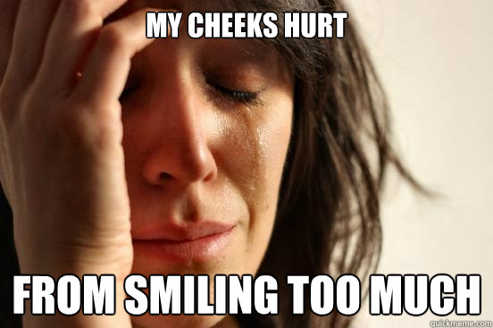 My cheeks hurt from smiling too much  First World Problems