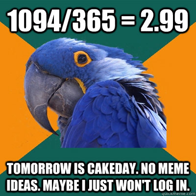 1094/365 = 2.99 Tomorrow is cakeday. No meme Ideas. Maybe I just won't log in.  Paranoid Parrot
