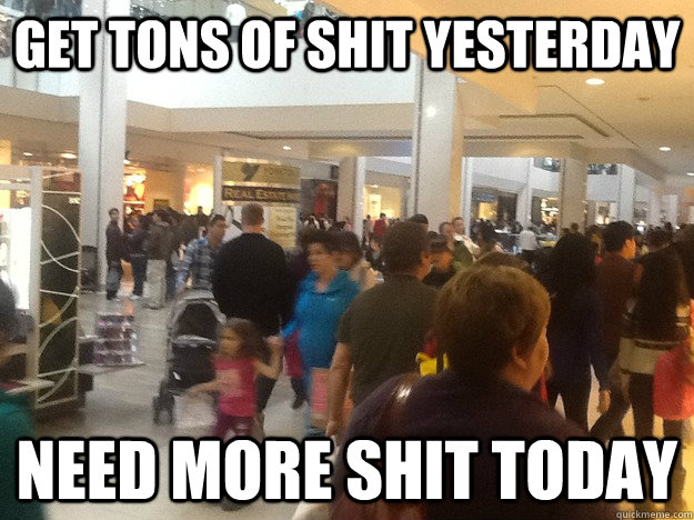 Get tons of shit yesterday need more shit today  Greedy Boxing day Shoppers