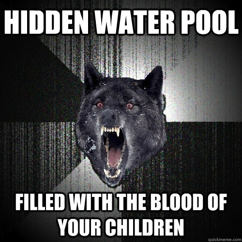 Hidden water pool filled with the blood of your children - Hidden water pool filled with the blood of your children  Insanity Wolf