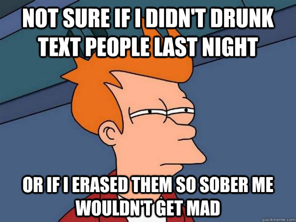 Not sure if i didn't drunk text people last night or if I erased them so sober me wouldn't get mad  Futurama Fry