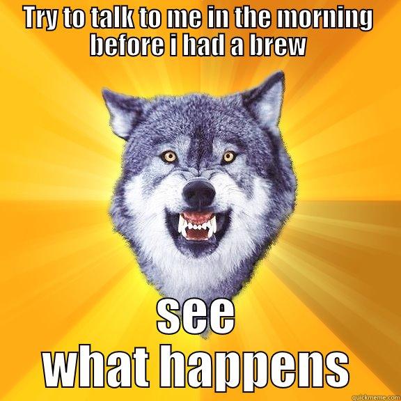 TRY TO TALK TO ME IN THE MORNING BEFORE I HAD A BREW SEE WHAT HAPPENS Courage Wolf