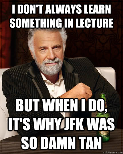 I don't always learn something in lecture but when I do, it's why JFK was so damn tan  The Most Interesting Man In The World