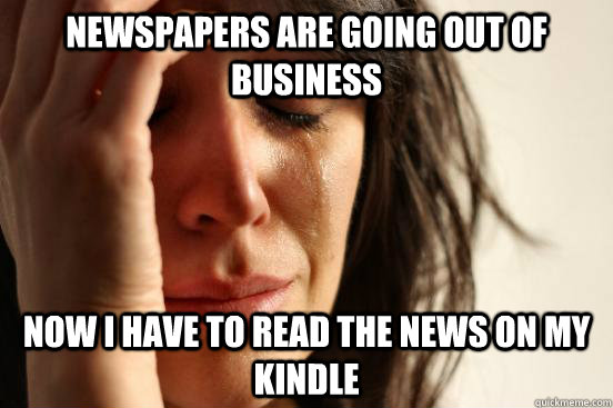Newspapers are going out of business Now I have to read the news on my Kindle  First World Problems