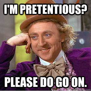 I'm Pretentious?  Please do go on.   Creepy Wonka