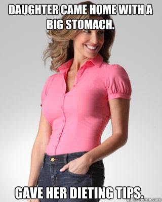 DAUGHTER CAME HOME WITH A BIG STOMACH. GAVE HER DIETING TIPS.  Oblivious Suburban Mom