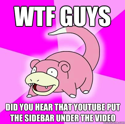 Wtf guys  did you hear that youtube put the sidebar under the video  Slowpoke