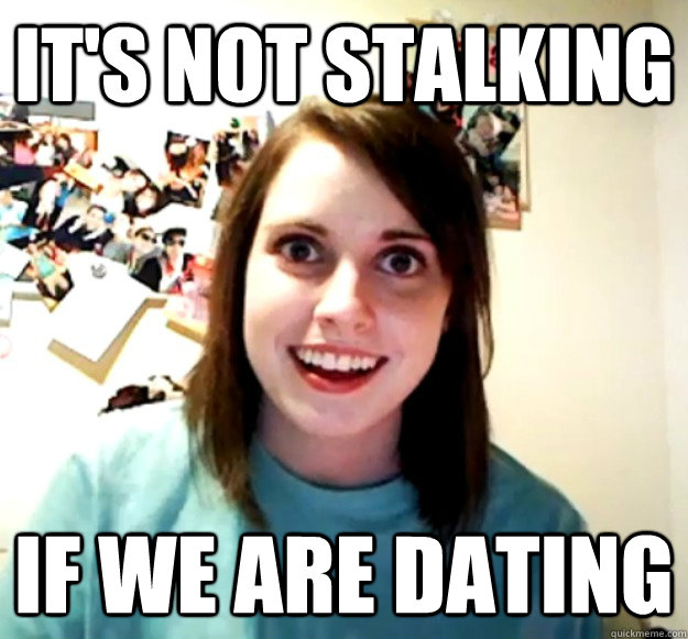 It's not stalking if we are dating  Overly Attached Girlfriend