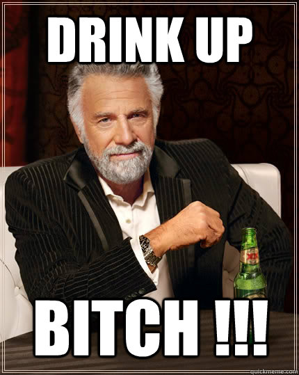 Drink Up Bitch !!!  The Most Interesting Man In The World