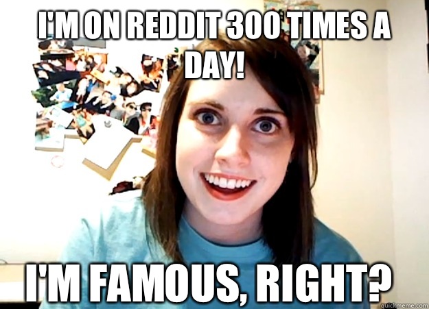I'm on Reddit 300 times a day! I'm famous, right?  Overly Attached Girlfriend