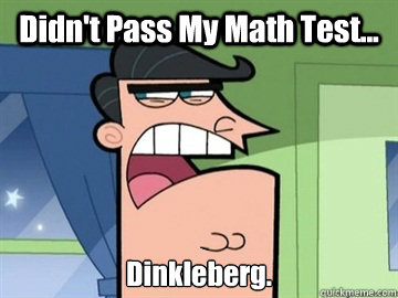 Didn't Pass My Math Test... Dinkleberg.   Dinkleberg