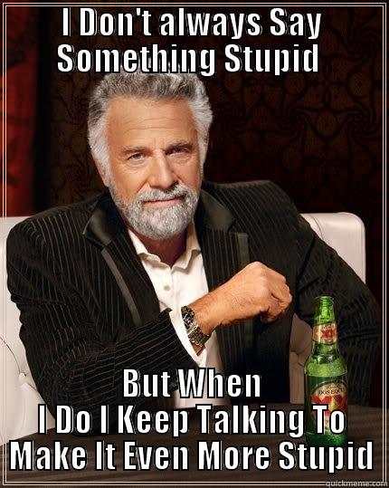 I DON'T ALWAYS SAY SOMETHING STUPID  BUT WHEN I DO I KEEP TALKING TO MAKE IT EVEN MORE STUPID The Most Interesting Man In The World