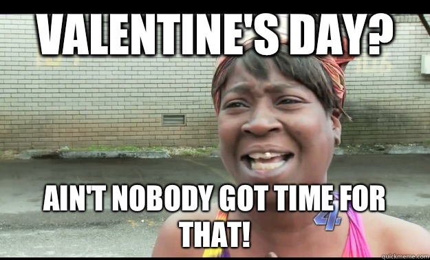 VALENTINE'S DAY? AIN'T NOBODY GOT TIME FOR THAT!  