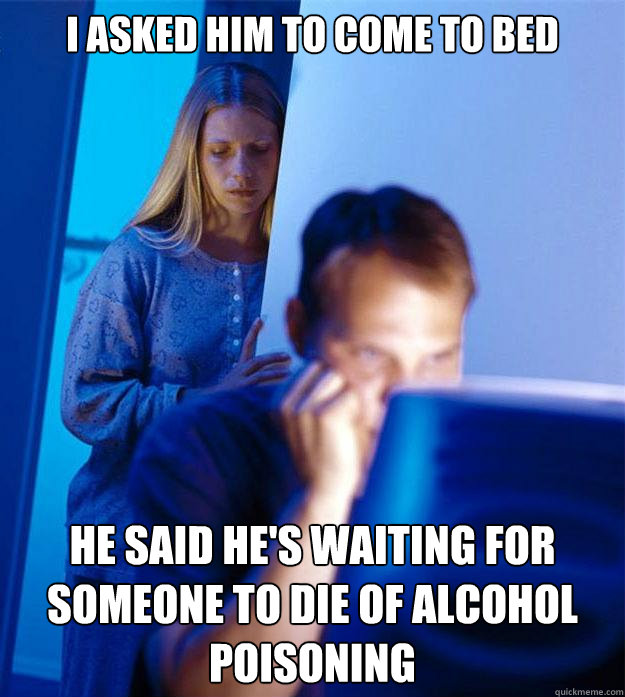 I asked him to come to bed He said he's waiting for someone to die of alcohol poisoning  Redditors Wife