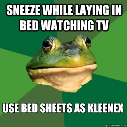 Sneeze while laying in bed watching tv use bed sheets as kleenex  Foul Bachelor Frog