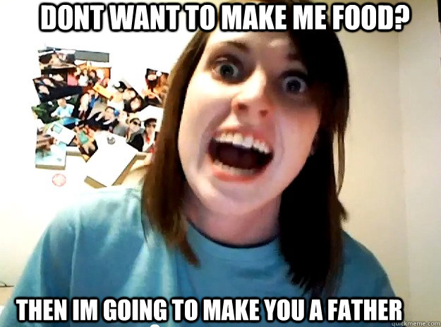 Dont want to make me food? Then im going to make you a father  