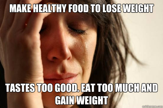 Make healthy food to lose weight Tastes too good. Eat too much and gain weight  First World Problems