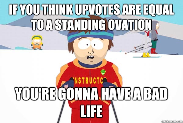 If you think upvotes are equal to a standing ovation You're gonna have a bad life  Super Cool Ski Instructor