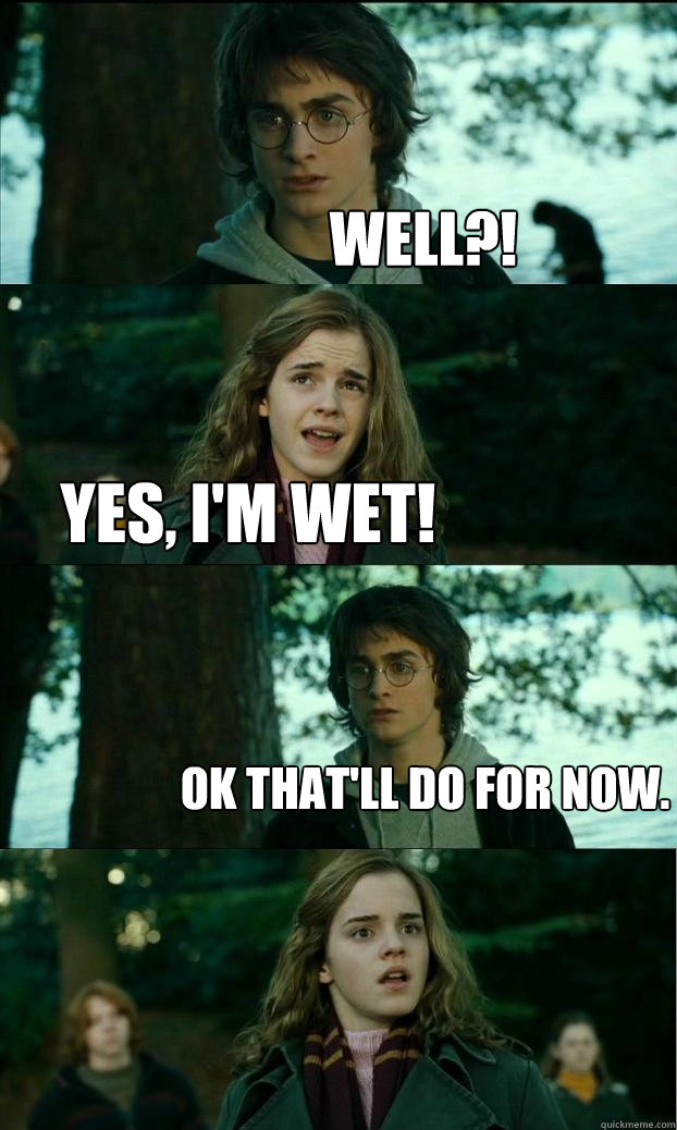 well?! yes, i'm wet! ok that'll do for now.  Horny Harry